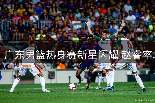 广东男篮热身赛新星闪耀 赵睿率北京晋级夏联决赛