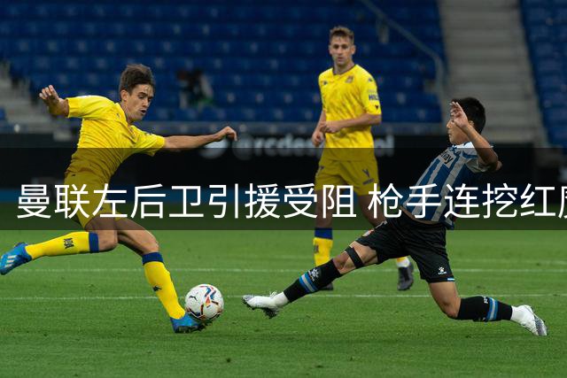 曼联左后卫引援受阻 枪手连挖红魔两新星