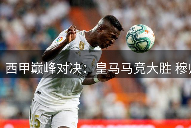 西甲巅峰对决：皇马马竞大胜 穆帅三连胜领跑