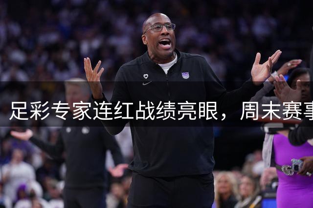 足彩专家连红战绩亮眼，周末赛事预测火热进行