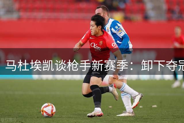 马杜埃凯谈枪手新赛季：卸下夺冠压力 眼中只有卫冕